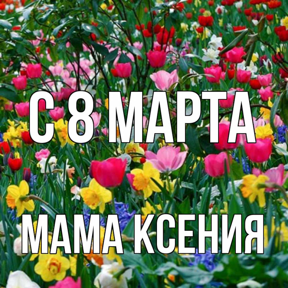 Открытка на каждый день с именем, Мама-Ксения С 8 МАРТА с международным женским днем поздравления для женщины Прикольная открытка с пожеланием онлайн скачать бесплатно 