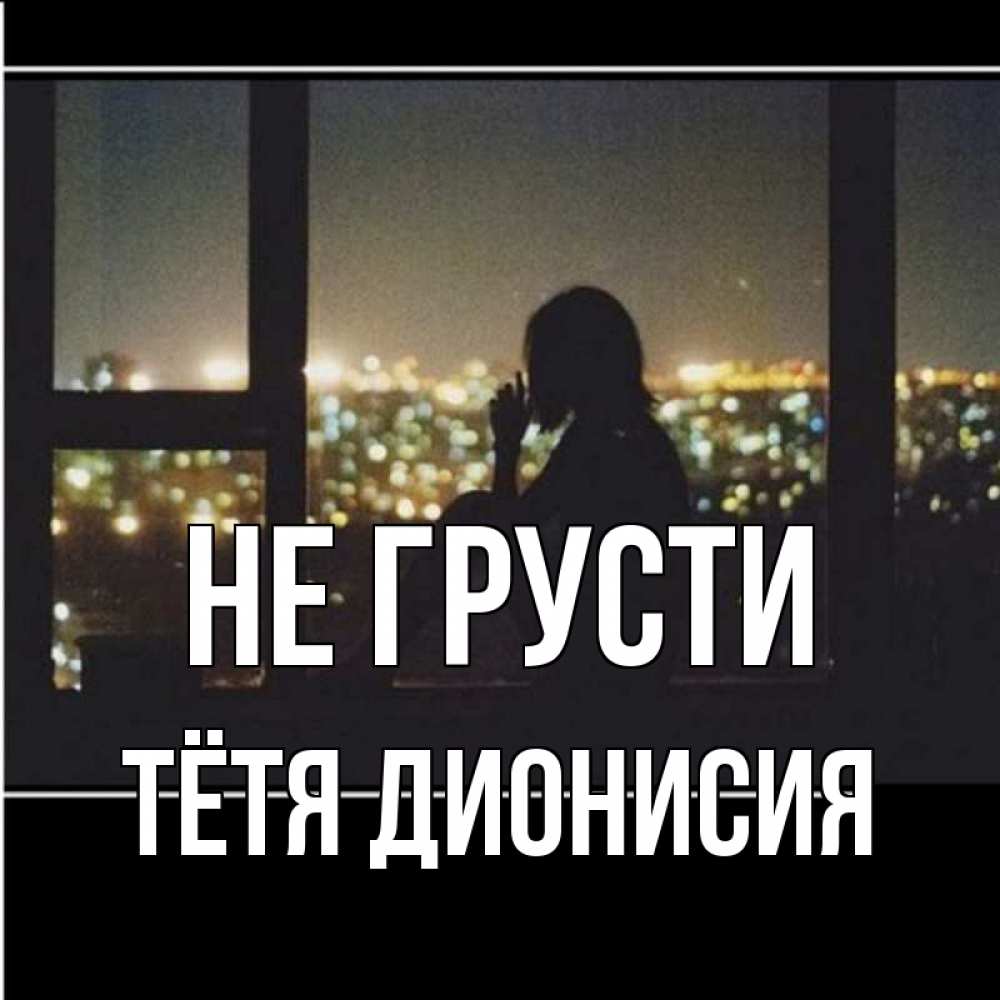Открытка на каждый день с именем, Тётя-Дионисия Не грусти смотрит на ночной город Прикольная открытка с пожеланием онлайн скачать бесплатно 