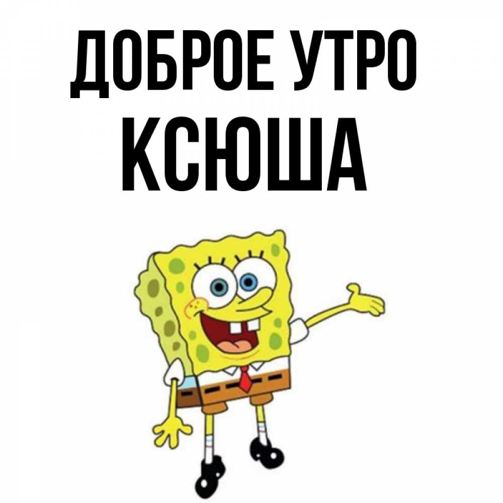Ксюша добро. Доброе утро Ксюша. С добрым утром Ксюша открытки. С добрым утром Ксюшенька. Доброе утро Ксюша прикольные.