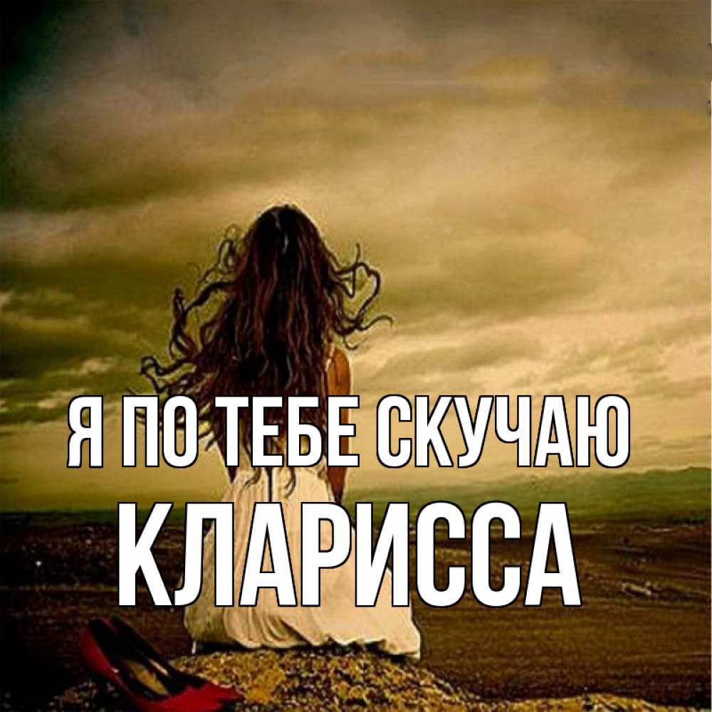 Открытка на каждый день с именем, Кларисса Я по тебе скучаю возвращайся Прикольная открытка с пожеланием онлайн скачать бесплатно 