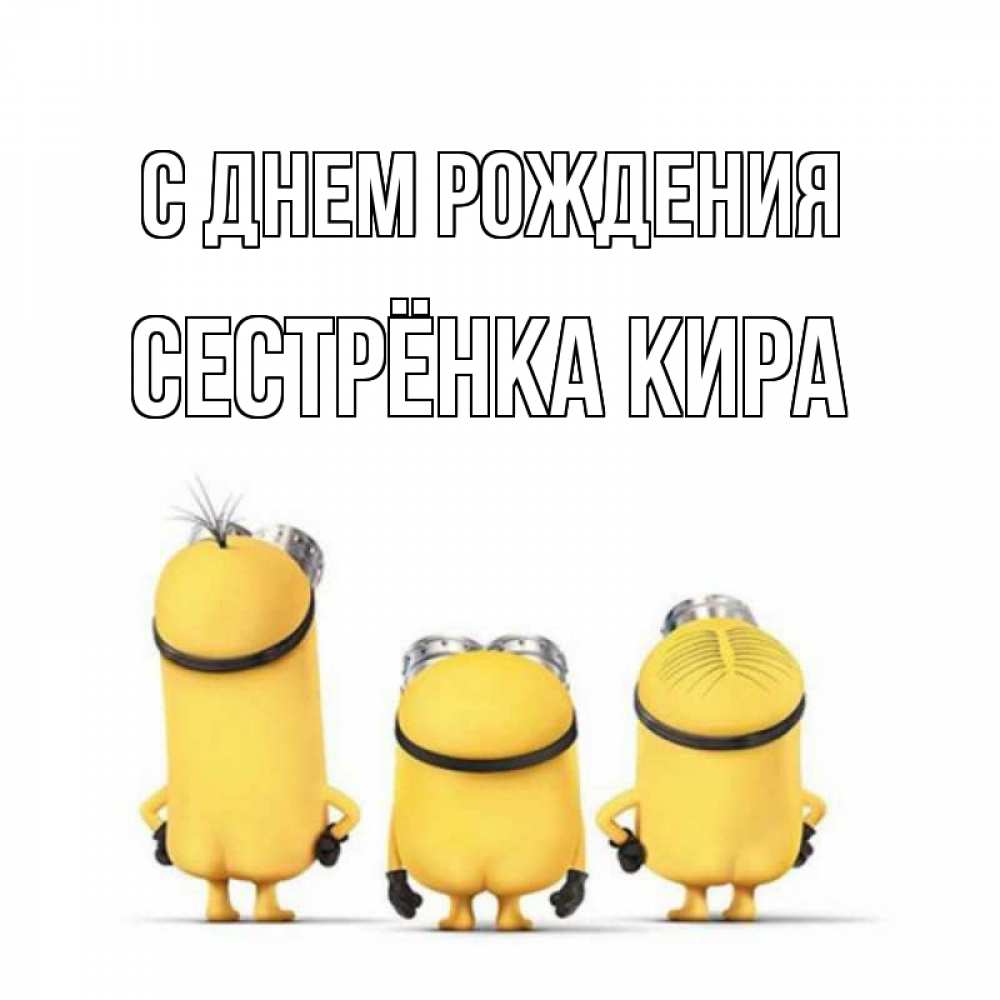 Открытка на каждый день с именем, Сестрёнка-Кира С днем рождения миньоны Прикольная открытка с пожеланием онлайн скачать бесплатно 