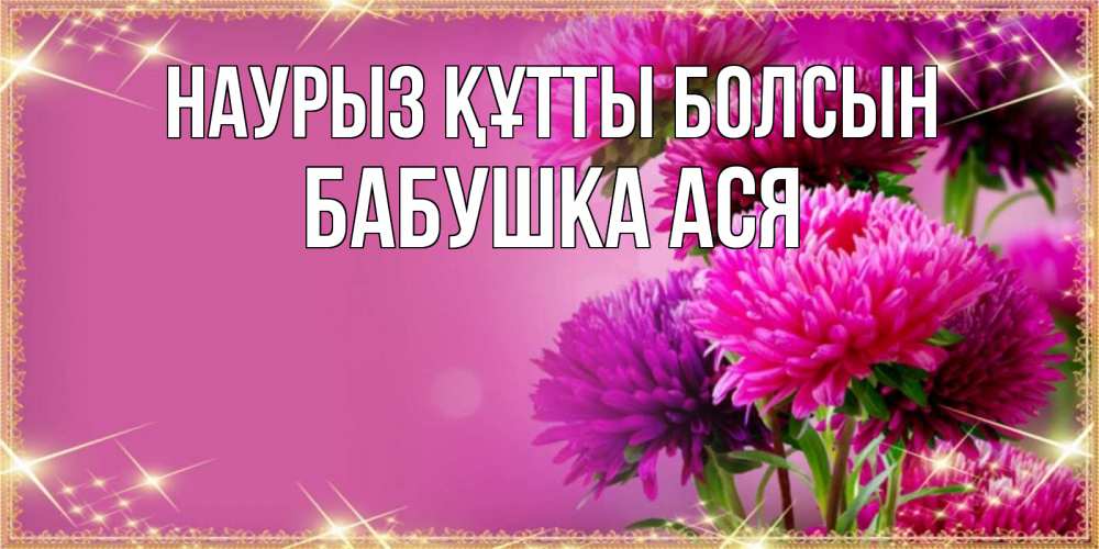 Открытка на каждый день с именем, Бабушка-Ася Наурыз құтты болсын садовые цветы на наурыз Прикольная открытка с пожеланием онлайн скачать бесплатно 