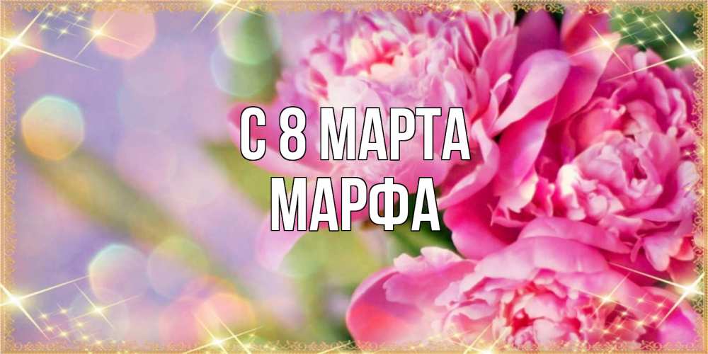 Открытка на каждый день с именем, Марфа С 8 МАРТА красивые открытки с текстом для любимых дам Прикольная открытка с пожеланием онлайн скачать бесплатно 