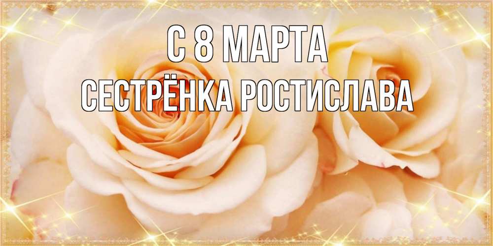Открытка на каждый день с именем, Сестрёнка-Ростислава С 8 марта новые открытки для мамы на 8 марта Прикольная открытка с пожеланием онлайн скачать бесплатно 