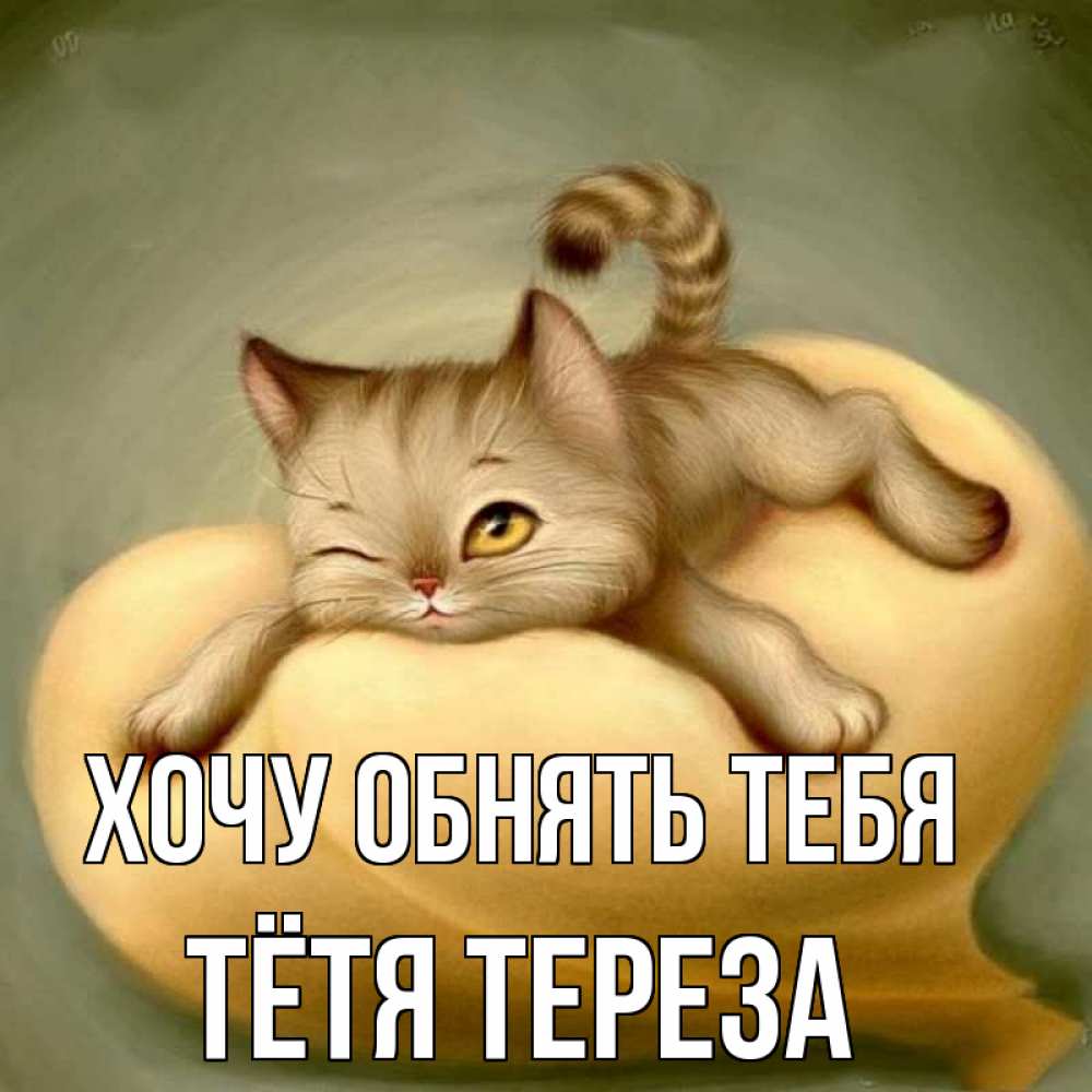 Открытка на каждый день с именем, Тётя-Тереза Хочу обнять тебя кошечка Прикольная открытка с пожеланием онлайн скачать бесплатно 