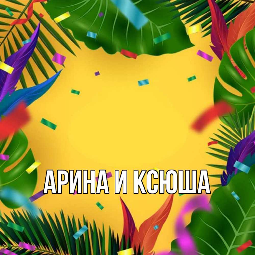 Открытка на каждый день с именем, Арина-и-Ксюша Главная тропики Прикольная открытка с пожеланием онлайн скачать бесплатно 