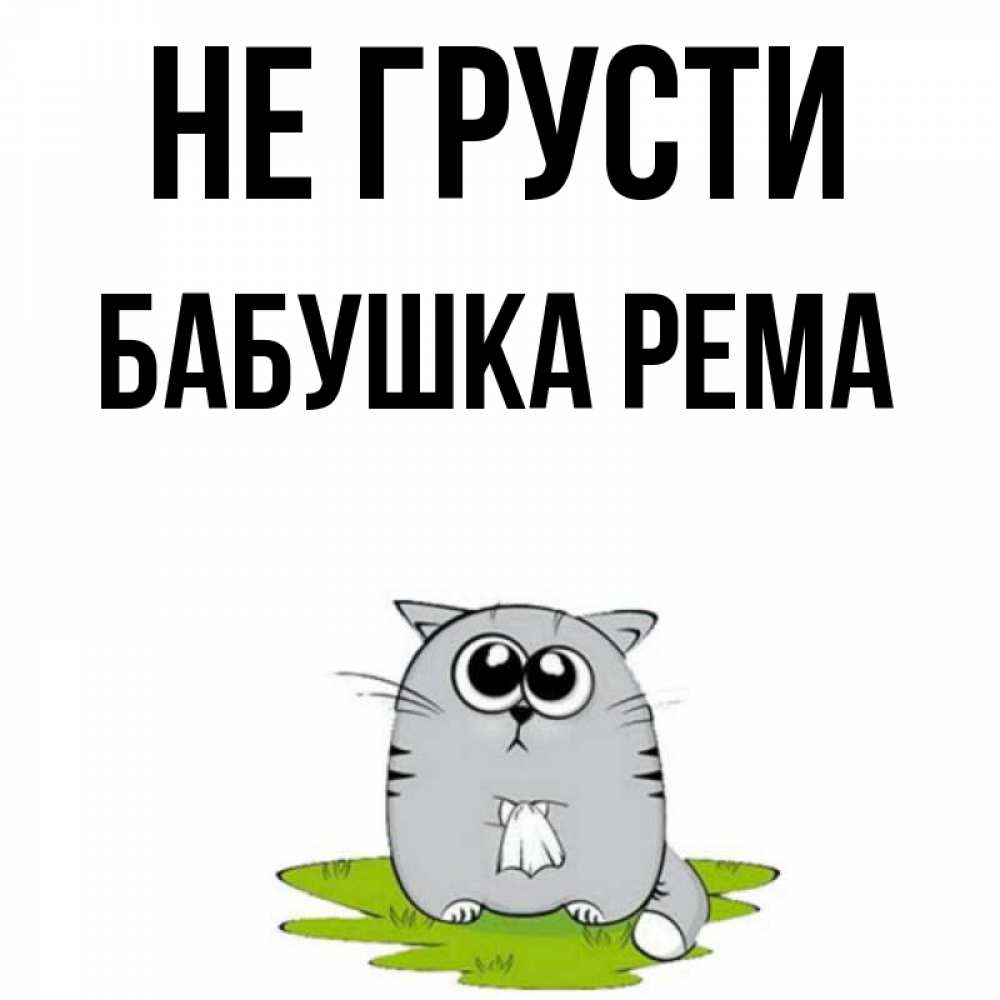 Открытка на каждый день с именем, Бабушка-Рема Не грусти грустный котяра Прикольная открытка с пожеланием онлайн скачать бесплатно 