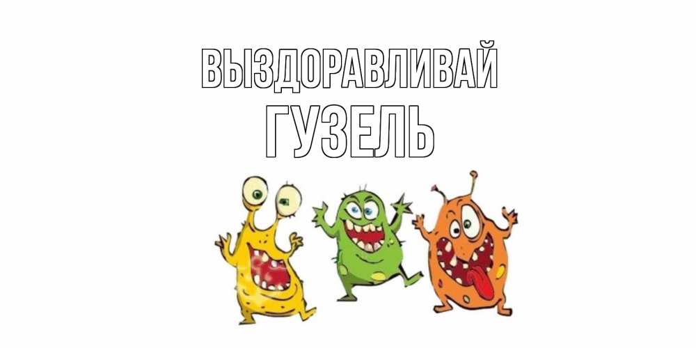 Открытка на каждый день с именем, Гузель Выздоравливай бациллы пляшут Прикольная открытка с пожеланием онлайн скачать бесплатно 