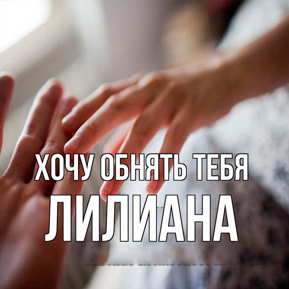Открытка на каждый день с именем, Лилиана Хочу обнять тебя прикосновение Прикольная открытка с пожеланием онлайн скачать бесплатно 
