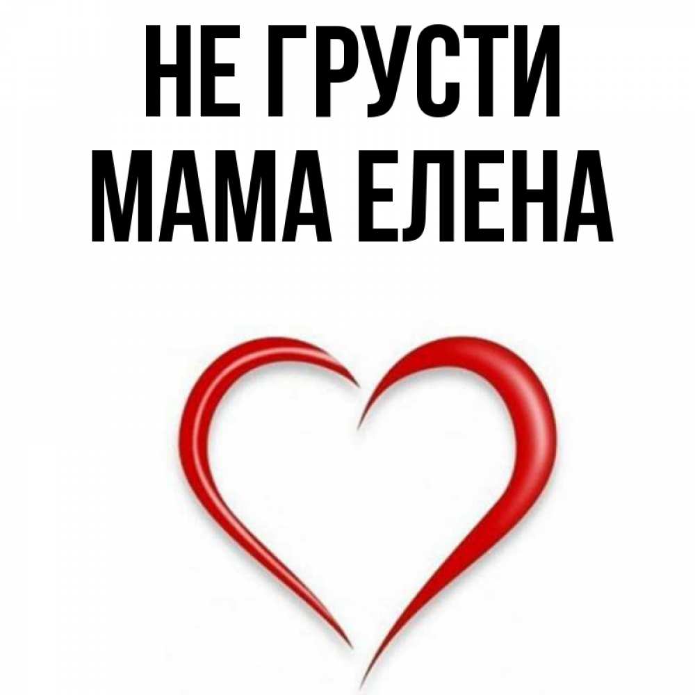 Открытка на каждый день с именем, Мама-Елена Не грусти для любимой Прикольная открытка с пожеланием онлайн скачать бесплатно 