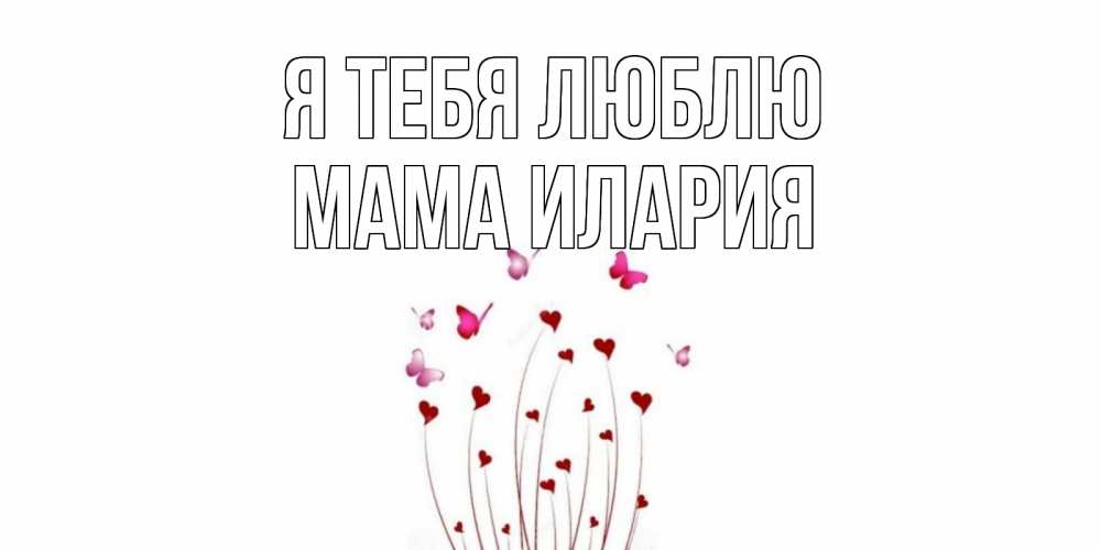 Открытка на каждый день с именем, Мама-Илария Я тебя люблю бабо Прикольная открытка с пожеланием онлайн скачать бесплатно 
