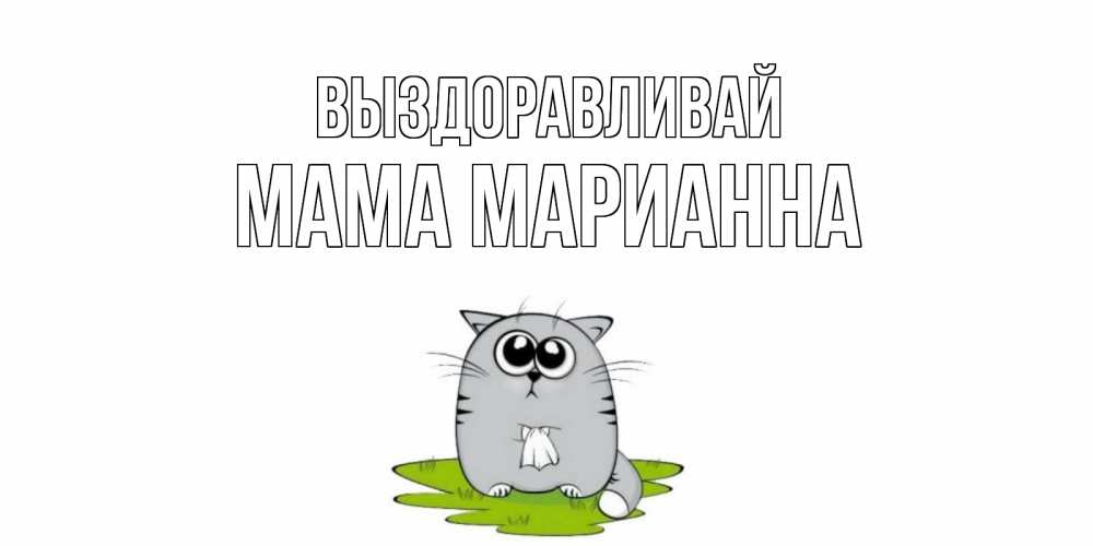 Открытка на каждый день с именем, Мама-Марианна Выздоравливай кот и открытки про выздоровление Прикольная открытка с пожеланием онлайн скачать бесплатно 