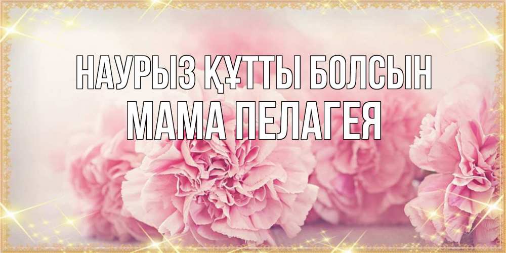 Открытка на каждый день с именем, Мама-Пелагея Наурыз құтты болсын розовые цветы на международный женский день Прикольная открытка с пожеланием онлайн скачать бесплатно 