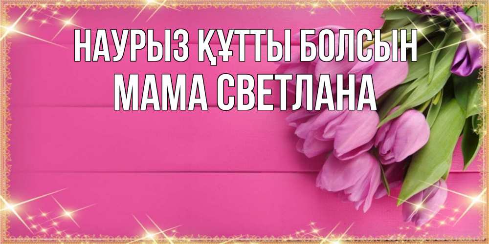 Открытка на каждый день с именем, Мама-Светлана Наурыз құтты болсын открытка для фотошопа с подписью Прикольная открытка с пожеланием онлайн скачать бесплатно 