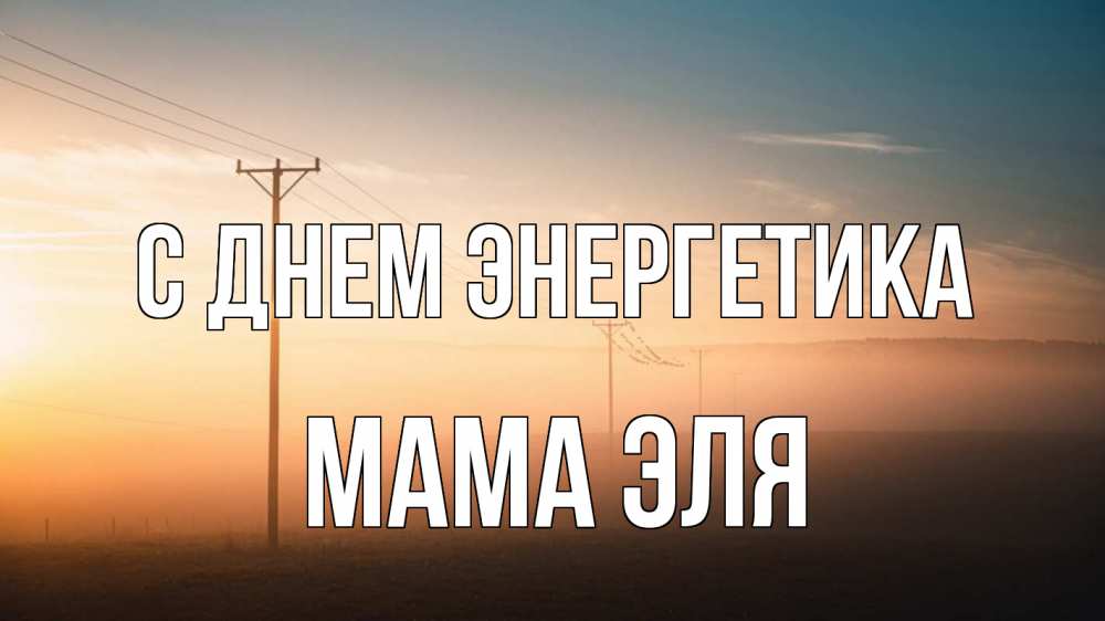 Открытка на каждый день с именем, Мама-Эля С днем энергетика дымка столбы провода Прикольная открытка с пожеланием онлайн скачать бесплатно 