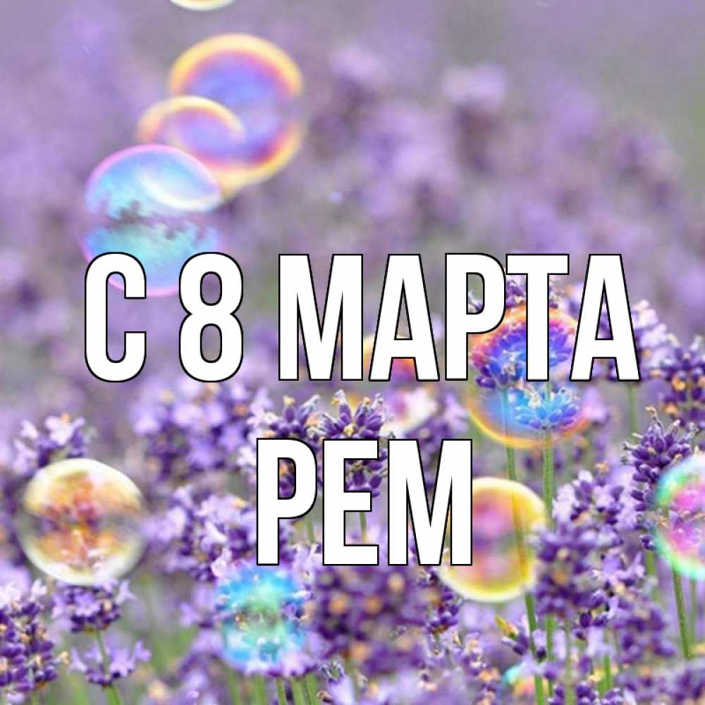 Открытка на каждый день с именем, Рем С 8 МАРТА цветы Прикольная открытка с пожеланием онлайн скачать бесплатно 