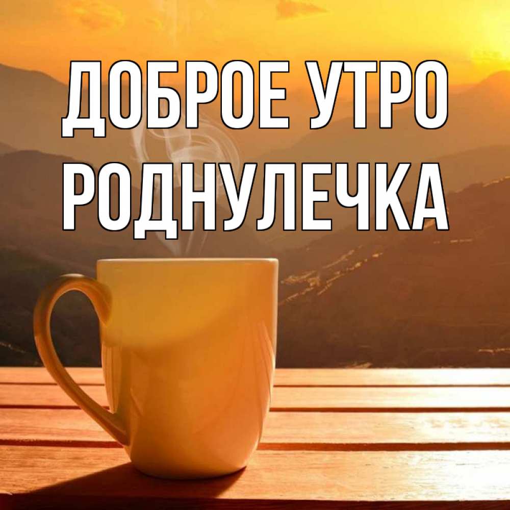 Открытка на каждый день с именем, Роднулечка Доброе утро кофе в горах Прикольная открытка с пожеланием онлайн скачать бесплатно 