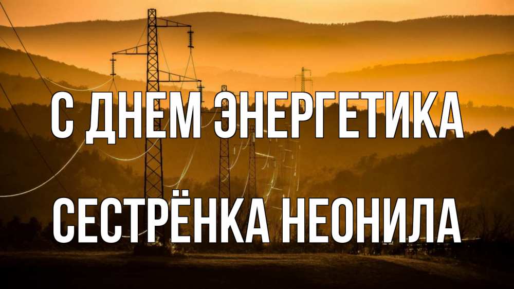 Открытка на каждый день с именем, Сестрёнка-Неонила С днем энергетика ЛЭП провода горы закат Прикольная открытка с пожеланием онлайн скачать бесплатно 