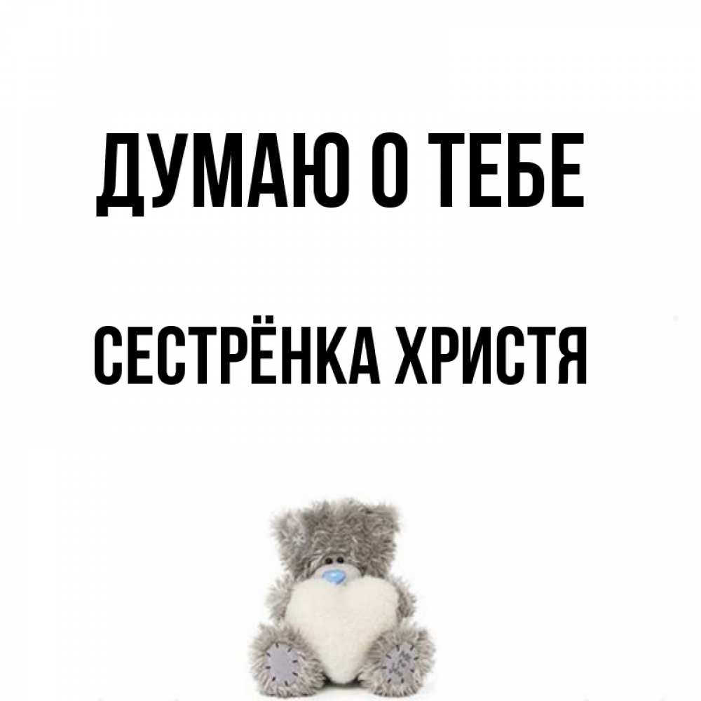 Открытка на каждый день с именем, Сестрёнка-Христя Думаю о тебе тедди с сердечком для любимой Прикольная открытка с пожеланием онлайн скачать бесплатно 