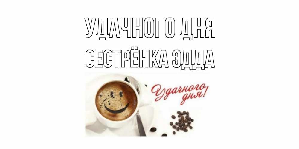 Открытка на каждый день с именем, Сестрёнка-Эдда Удачного дня кофе Прикольная открытка с пожеланием онлайн скачать бесплатно 