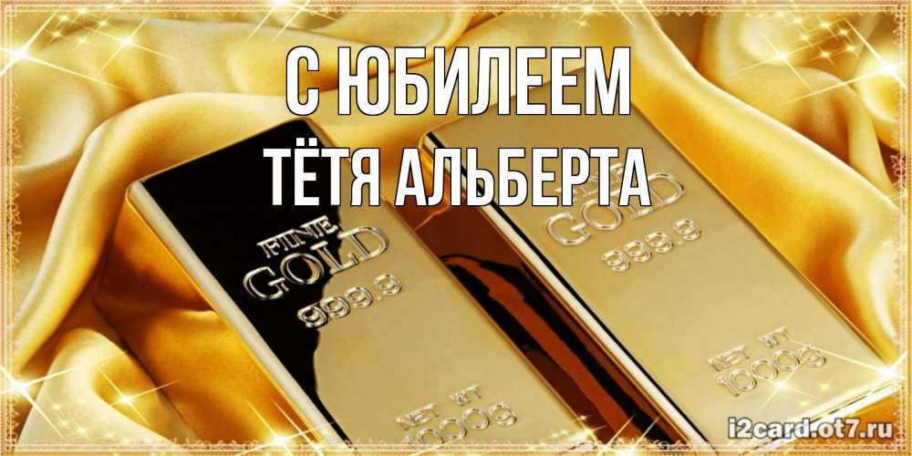 Открытка на каждый день с именем, Тётя-Альберта С юбилеем золотые слитки лежат шелке золотого цвета Прикольная открытка с пожеланием онлайн скачать бесплатно 