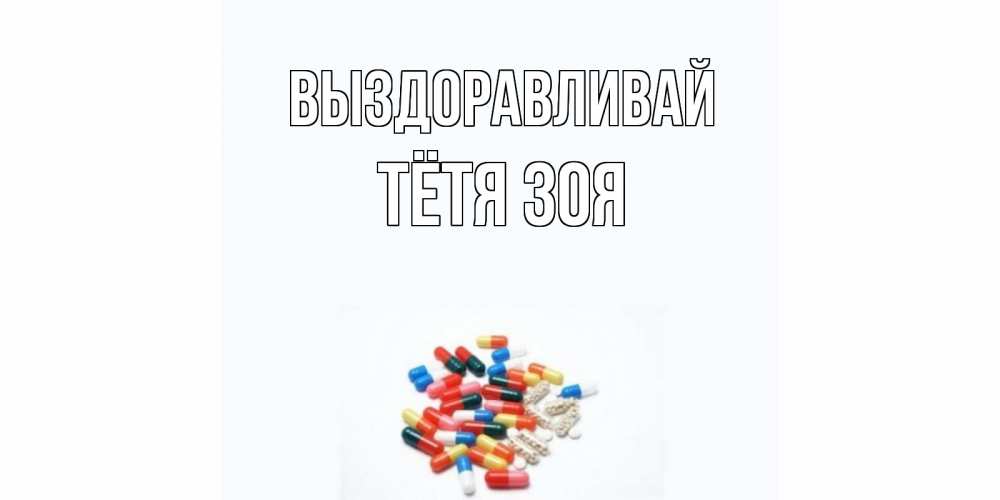 Открытка на каждый день с именем, Тётя-Зоя Выздоравливай таблетки Прикольная открытка с пожеланием онлайн скачать бесплатно 
