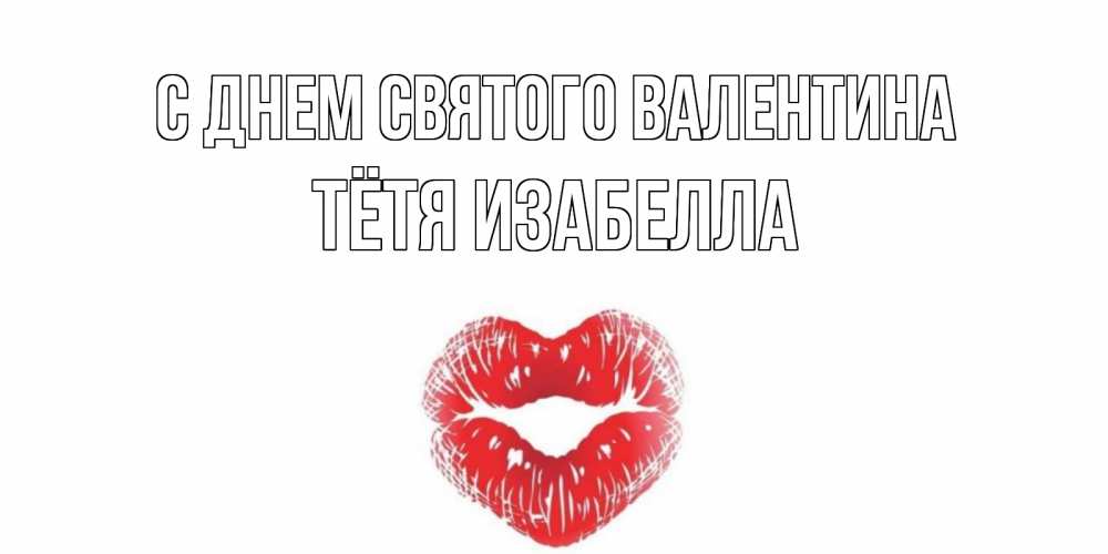 Открытка на каждый день с именем, Тётя-Изабелла С днем Святого Валентина валентинка с губками на день всех влюбленных Прикольная открытка с пожеланием онлайн скачать бесплатно 