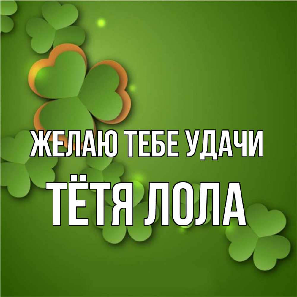 Открытка на каждый день с именем, Тётя-Лола Желаю тебе удачи много трехлистных листочков клевера Прикольная открытка с пожеланием онлайн скачать бесплатно 
