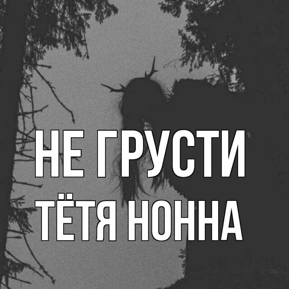Открытка на каждый день с именем, Тётя-Нонна Не грусти чудище лесное Прикольная открытка с пожеланием онлайн скачать бесплатно 