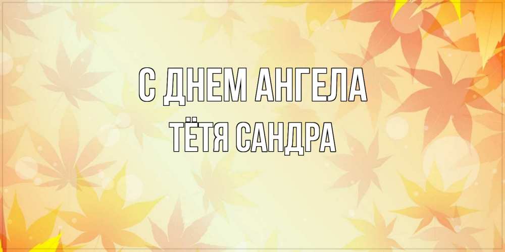 Открытка на каждый день с именем, Тётя-Сандра С днем ангела поздравления с днем ангела бесплатно Прикольная открытка с пожеланием онлайн скачать бесплатно 