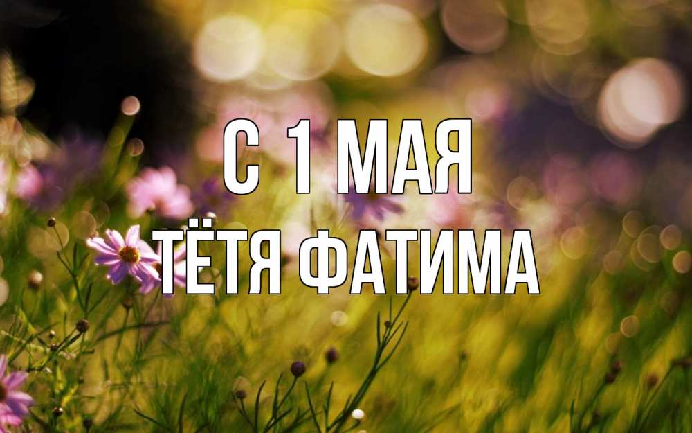 Открытка на каждый день с именем, Тётя-Фатима С 1 мая С 1 мая Прикольная открытка с пожеланием онлайн скачать бесплатно 