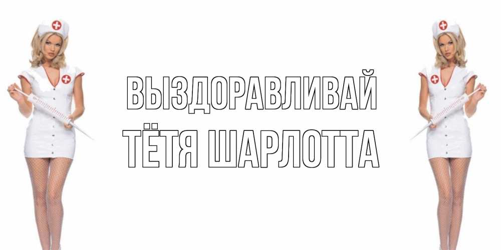 Открытка на каждый день с именем, Тётя-Шарлотта Выздоравливай открытки с медсестрой Прикольная открытка с пожеланием онлайн скачать бесплатно 