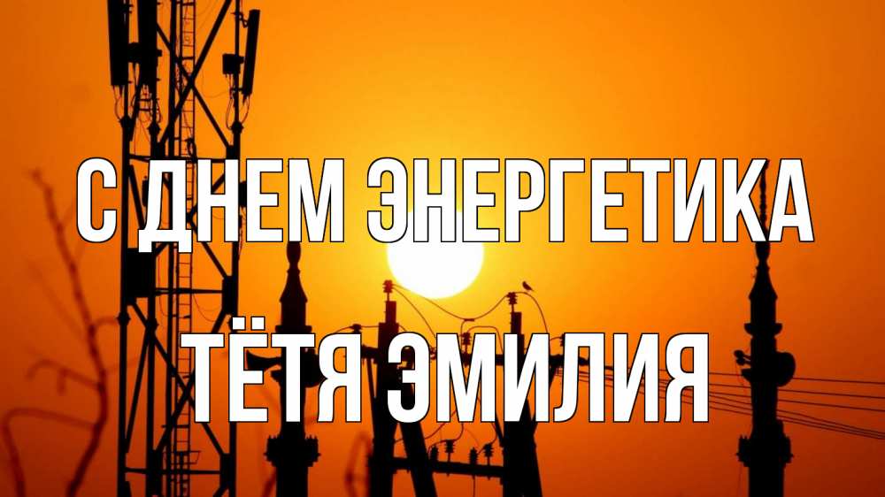 Открытка на каждый день с именем, Тётя-Эмилия С днем энергетика закат,  электроэнергия, энергетик Прикольная открытка с пожеланием онлайн скачать бесплатно 