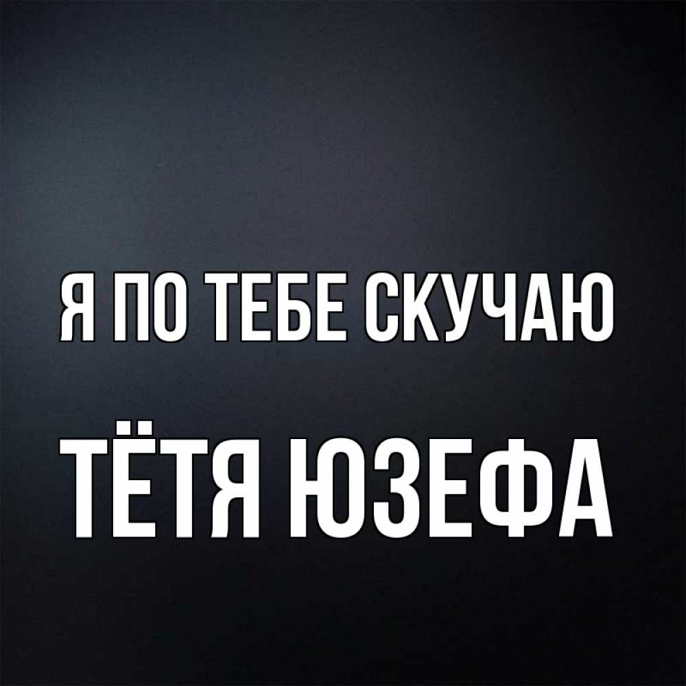 Открытка на каждый день с именем, Тётя-Юзефа Я по тебе скучаю с подписью Прикольная открытка с пожеланием онлайн скачать бесплатно 