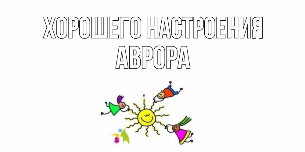 Открытка на каждый день с именем, Аврора Хорошего настроения лето, солнце Прикольная открытка с пожеланием онлайн скачать бесплатно 
