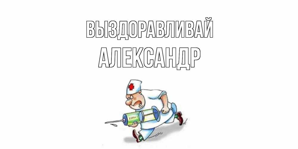 Открытка на каждый день с именем, Александр Выздоравливай прикольные открытки не болей Прикольная открытка с пожеланием онлайн скачать бесплатно 