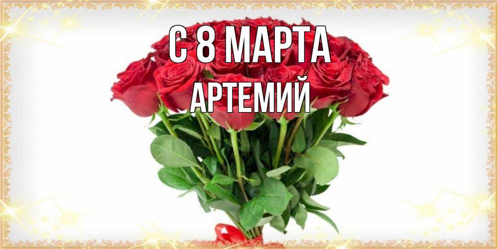 Открытка на каждый день с именем, Артемий С 8 МАРТА самый огромный букет для милых дам Прикольная открытка с пожеланием онлайн скачать бесплатно 