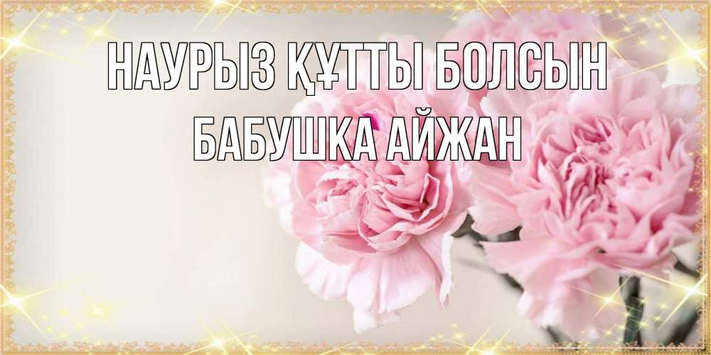Открытка на каждый день с именем, Бабушка-Айжан Наурыз құтты болсын открытка с розовыми цветами в рамочке с подписью на 8 марта Прикольная открытка с пожеланием онлайн скачать бесплатно 