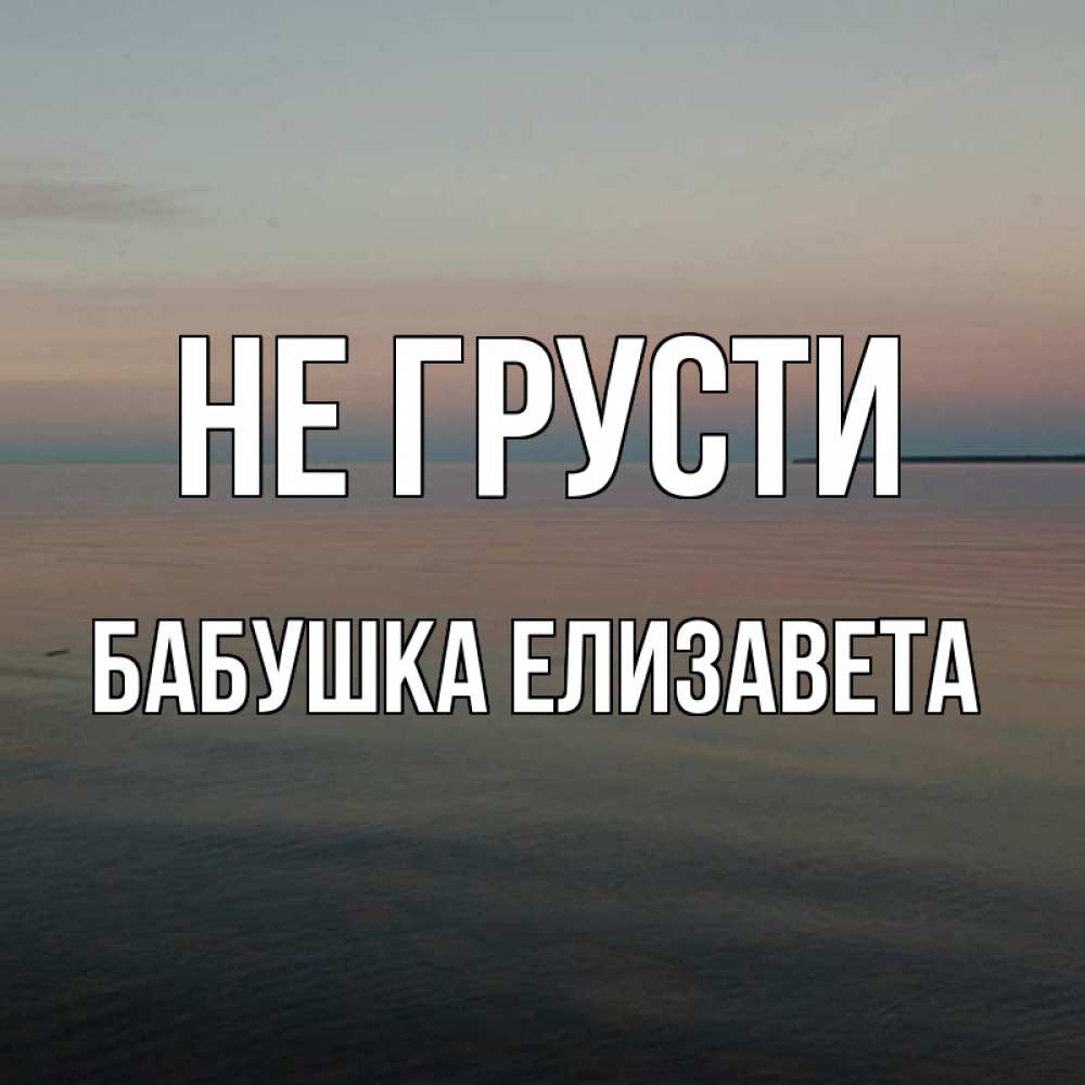 Открытка на каждый день с именем, Бабушка-Елизавета Не грусти водная гладь Прикольная открытка с пожеланием онлайн скачать бесплатно 