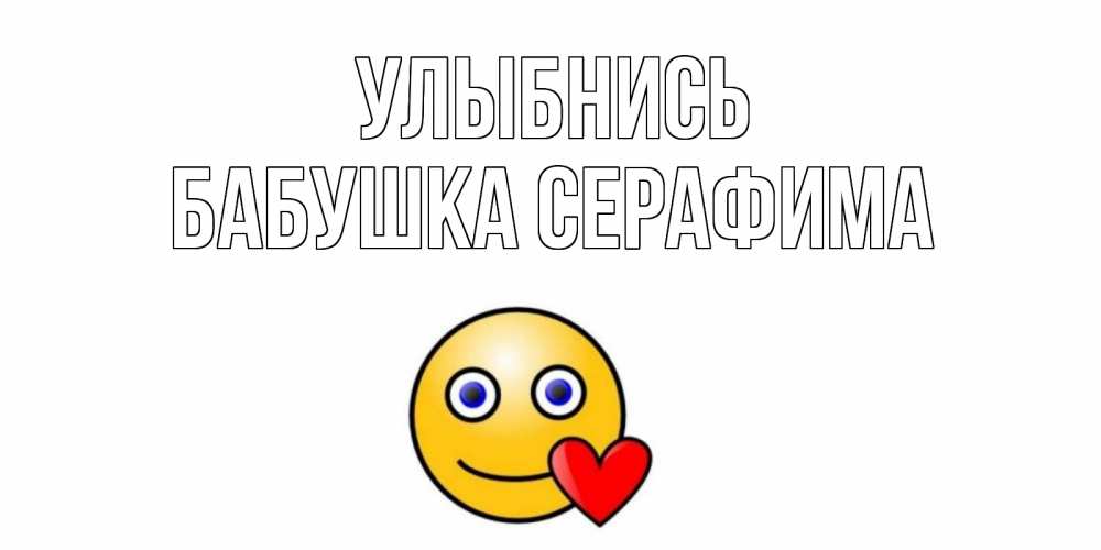 Открытка на каждый день с именем, Бабушка-Серафима Улыбнись смайл,сердце Прикольная открытка с пожеланием онлайн скачать бесплатно 
