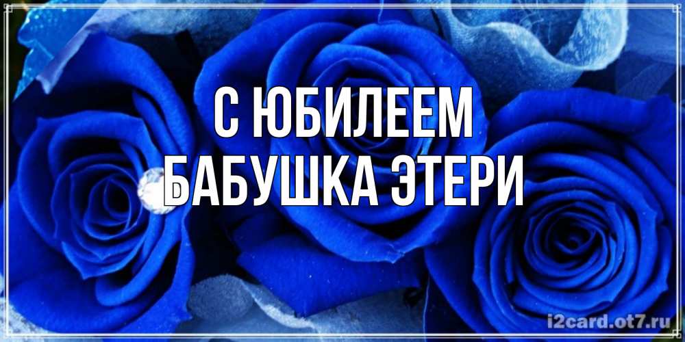 Открытка на каждый день с именем, Бабушка-Этери С юбилеем синие розы в росе Прикольная открытка с пожеланием онлайн скачать бесплатно 