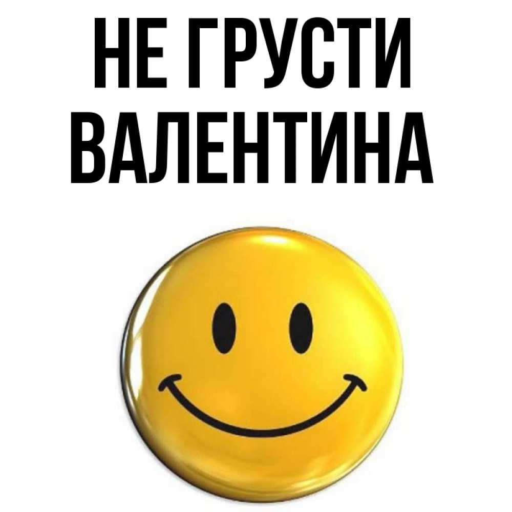 Открытка на каждый день с именем, Валентина Не грусти триде смайл Прикольная открытка с пожеланием онлайн скачать бесплатно 