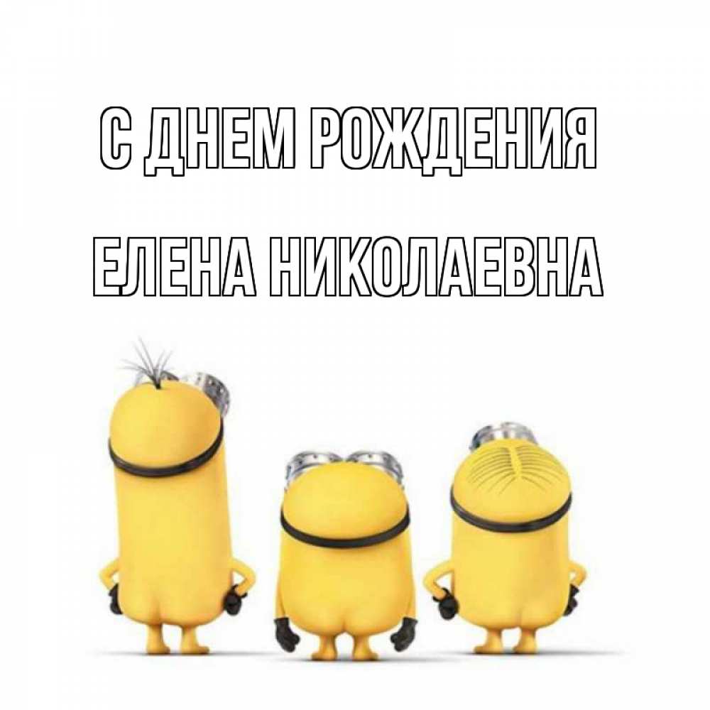 Открытка на каждый день с именем, ЕЛЕНА-НИКОЛАЕВНА С днем рождения миньоны Прикольная открытка с пожеланием онлайн скачать бесплатно 