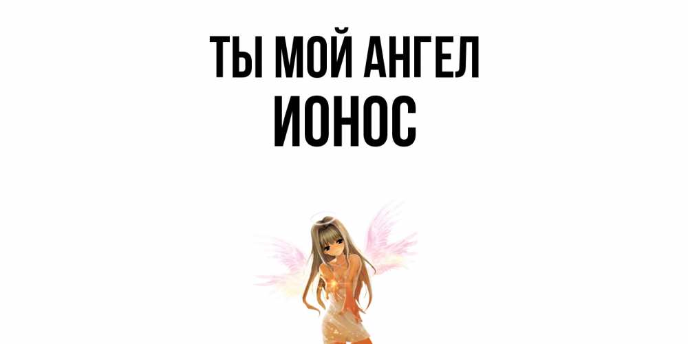 Открытка на каждый день с именем, Ионос Ты мой ангел ангел, аниме Прикольная открытка с пожеланием онлайн скачать бесплатно 