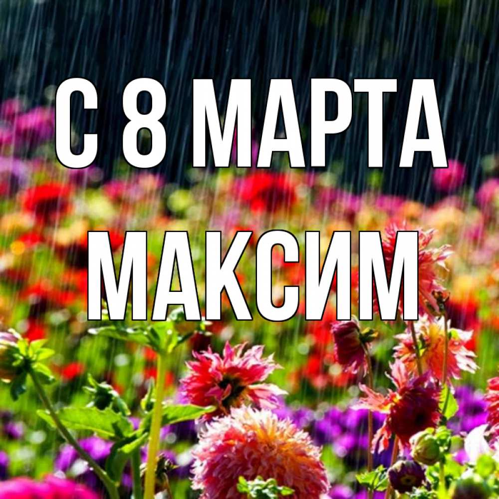 Открытка на каждый день с именем, Максим С 8 МАРТА цветы под дождиком к международному женскому дню Прикольная открытка с пожеланием онлайн скачать бесплатно 