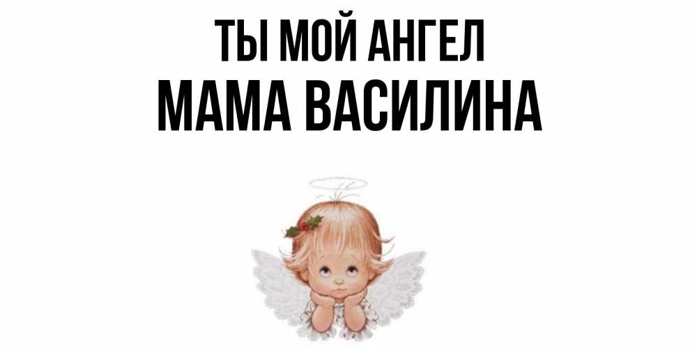 Открытка на каждый день с именем, Мама-Василина Ты мой ангел ангел Прикольная открытка с пожеланием онлайн скачать бесплатно 