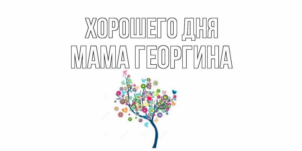 Открытка на каждый день с именем, Мама-Георгина Хорошего дня открытка на каждый день Прикольная открытка с пожеланием онлайн скачать бесплатно 