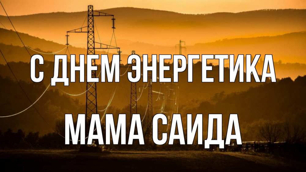 Открытка на каждый день с именем, Мама-Саида С днем энергетика ЛЭП провода горы закат Прикольная открытка с пожеланием онлайн скачать бесплатно 