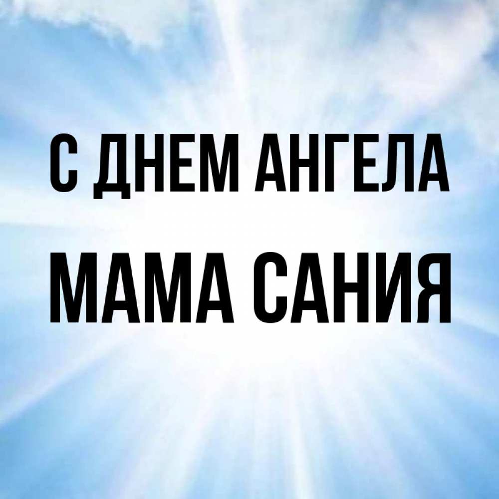 Открытка на каждый день с именем, Мама-Сания С днем ангела свет небесный Прикольная открытка с пожеланием онлайн скачать бесплатно 