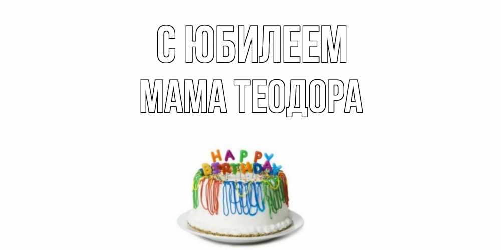 Открытка на каждый день с именем, Мама-Теодора С юбилеем Тортик Прикольная открытка с пожеланием онлайн скачать бесплатно 
